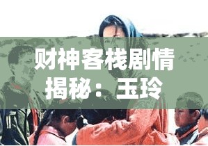 财神客栈剧情揭秘：玉玲珑究竟能否幸免于死，真相到底如何？