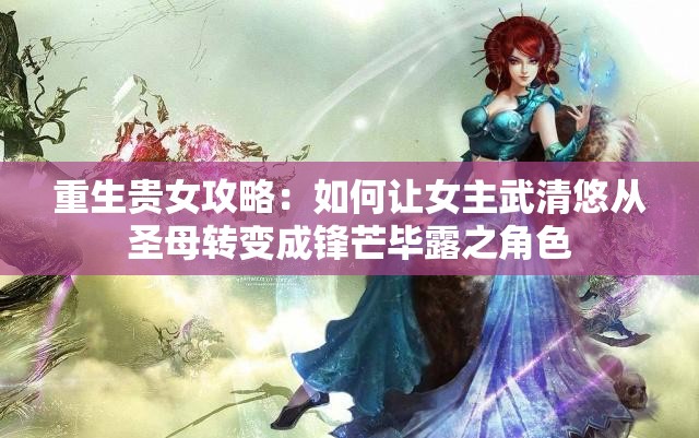 重生贵女攻略：如何让女主武清悠从圣母转变成锋芒毕露之角色