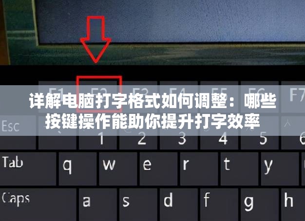 详解电脑打字格式如何调整：哪些按键操作能助你提升打字效率