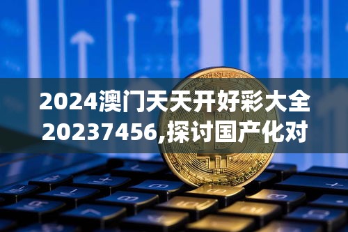 2024澳门天天开好彩大全20237456,探讨国产化对解答的影响_汉化版.5.230