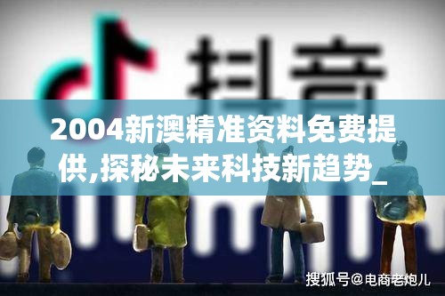 2004新澳精准资料免费提供,探秘未来科技新趋势_随意款.9.12