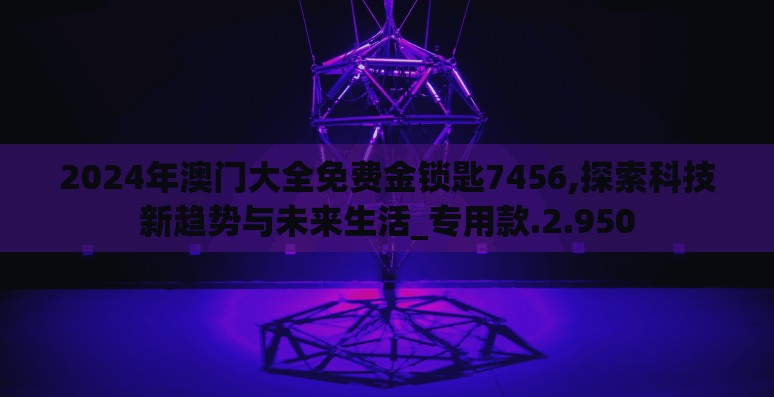 2024年澳门大全免费金锁匙7456,探索科技新趋势与未来生活_专用款.2.950