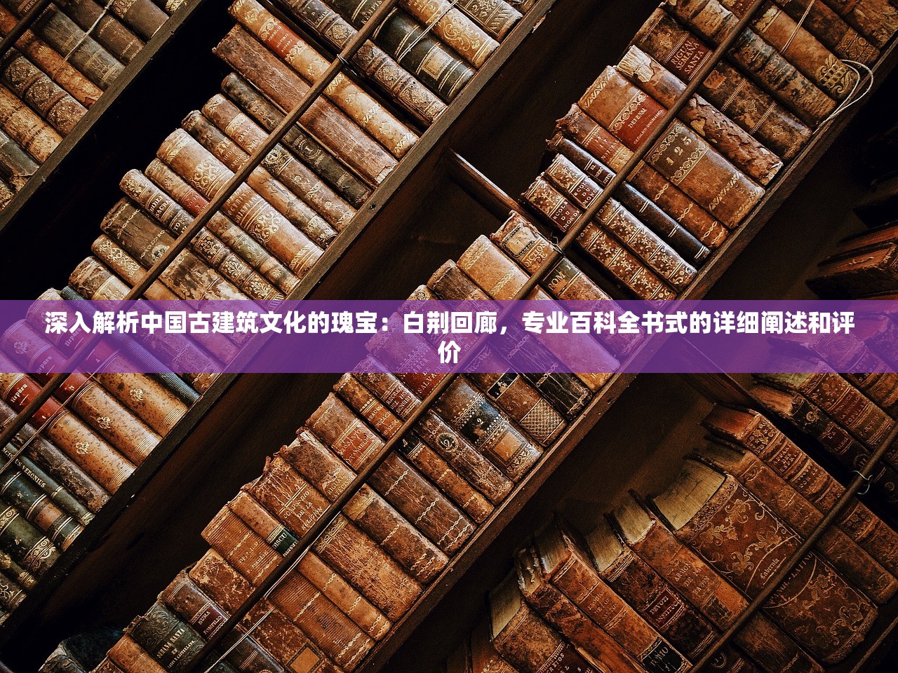 深入解析中国古建筑文化的瑰宝：白荆回廊，专业百科全书式的详细阐述和评价