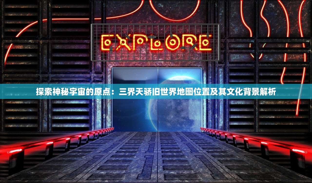 探索神秘宇宙的原点：三界天骄旧世界地图位置及其文化背景解析