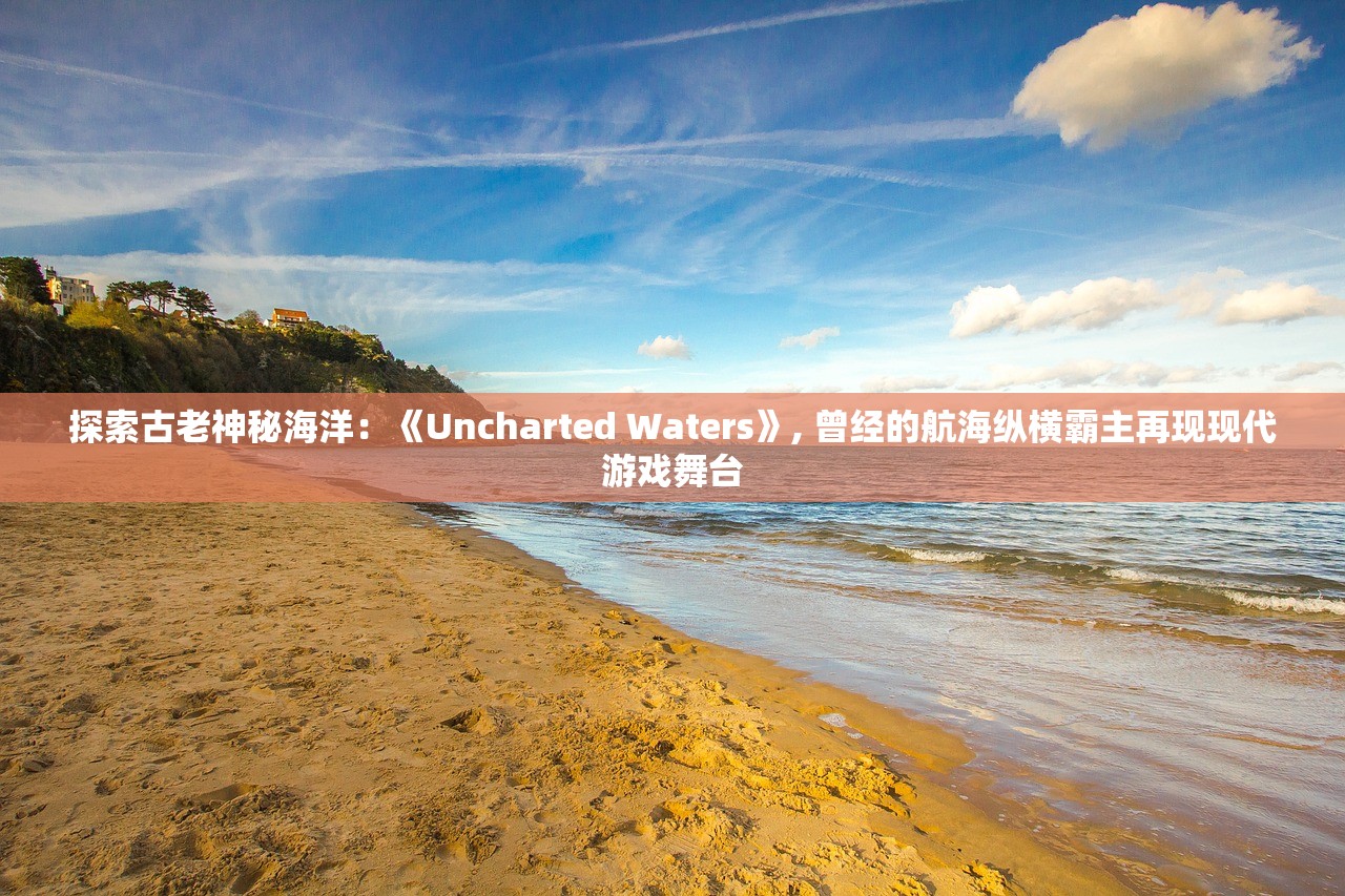 探索古老神秘海洋：《Uncharted Waters》, 曾经的航海纵横霸主再现现代游戏舞台