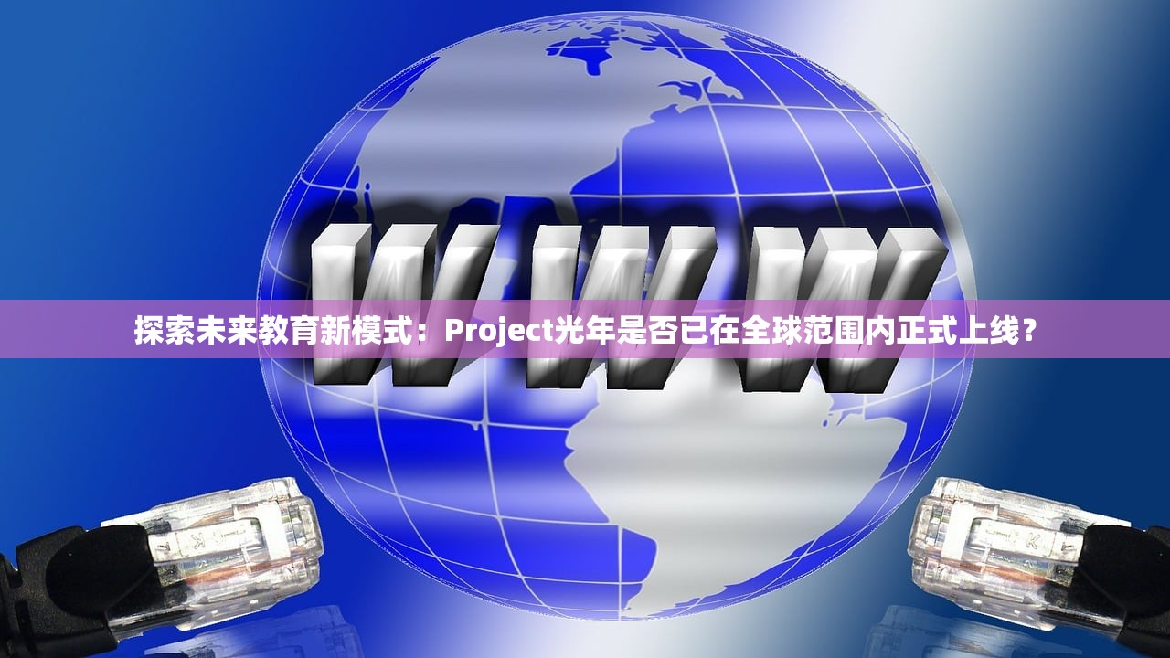 探索未来教育新模式：Project光年是否已在全球范围内正式上线？