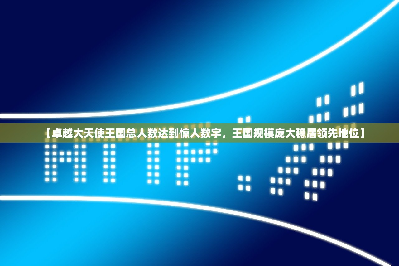 【卓越大天使王国总人数达到惊人数字，王国规模庞大稳居领先地位】