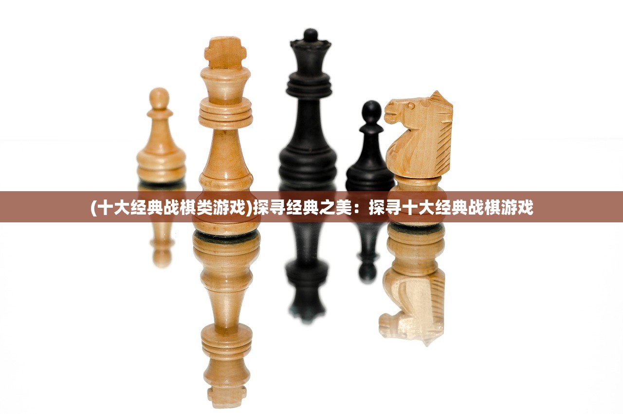 (十大经典战棋类游戏)探寻经典之美：探寻十大经典战棋游戏