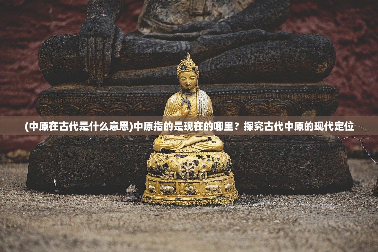 (中原在古代是什么意思)中原指的是现在的哪里？探究古代中原的现代定位