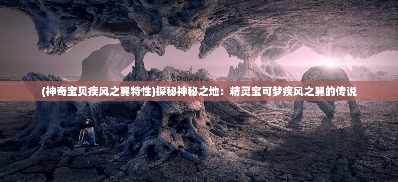 (神奇宝贝疾风之翼特性)探秘神秘之地：精灵宝可梦疾风之翼的传说