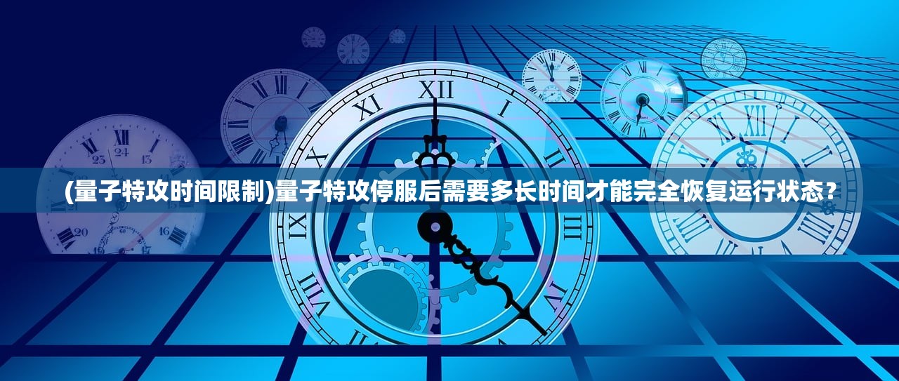 (量子特攻时间限制)量子特攻停服后需要多长时间才能完全恢复运行状态？