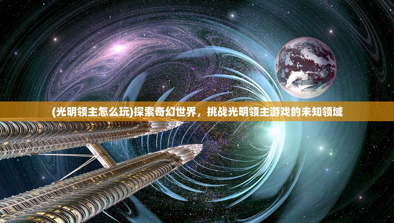 (光明领主怎么玩)探索奇幻世界，挑战光明领主游戏的未知领域