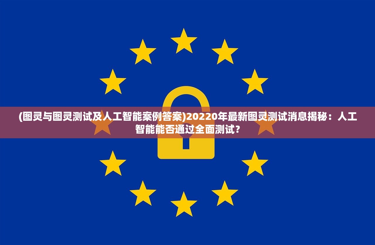 (图灵与图灵测试及人工智能案例答案)20220年最新图灵测试消息揭秘：人工智能能否通过全面测试？