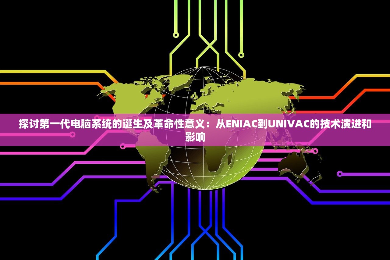 探讨第一代电脑系统的诞生及革命性意义：从ENIAC到UNIVAC的技术演进和影响