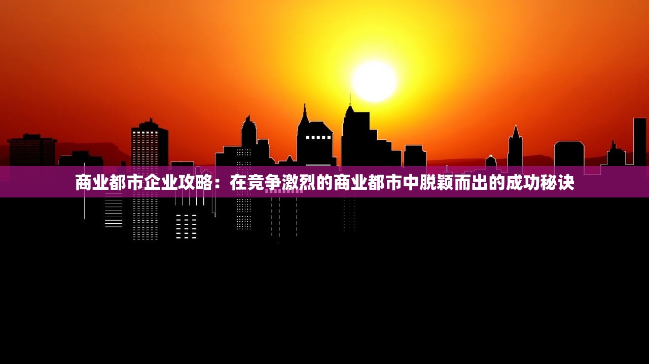 商业都市企业攻略：在竞争激烈的商业都市中脱颖而出的成功秘诀