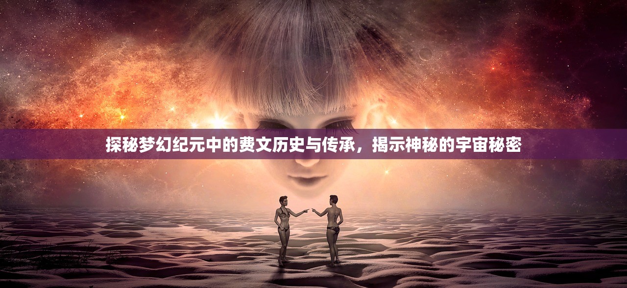 探秘梦幻纪元中的费文历史与传承，揭示神秘的宇宙秘密