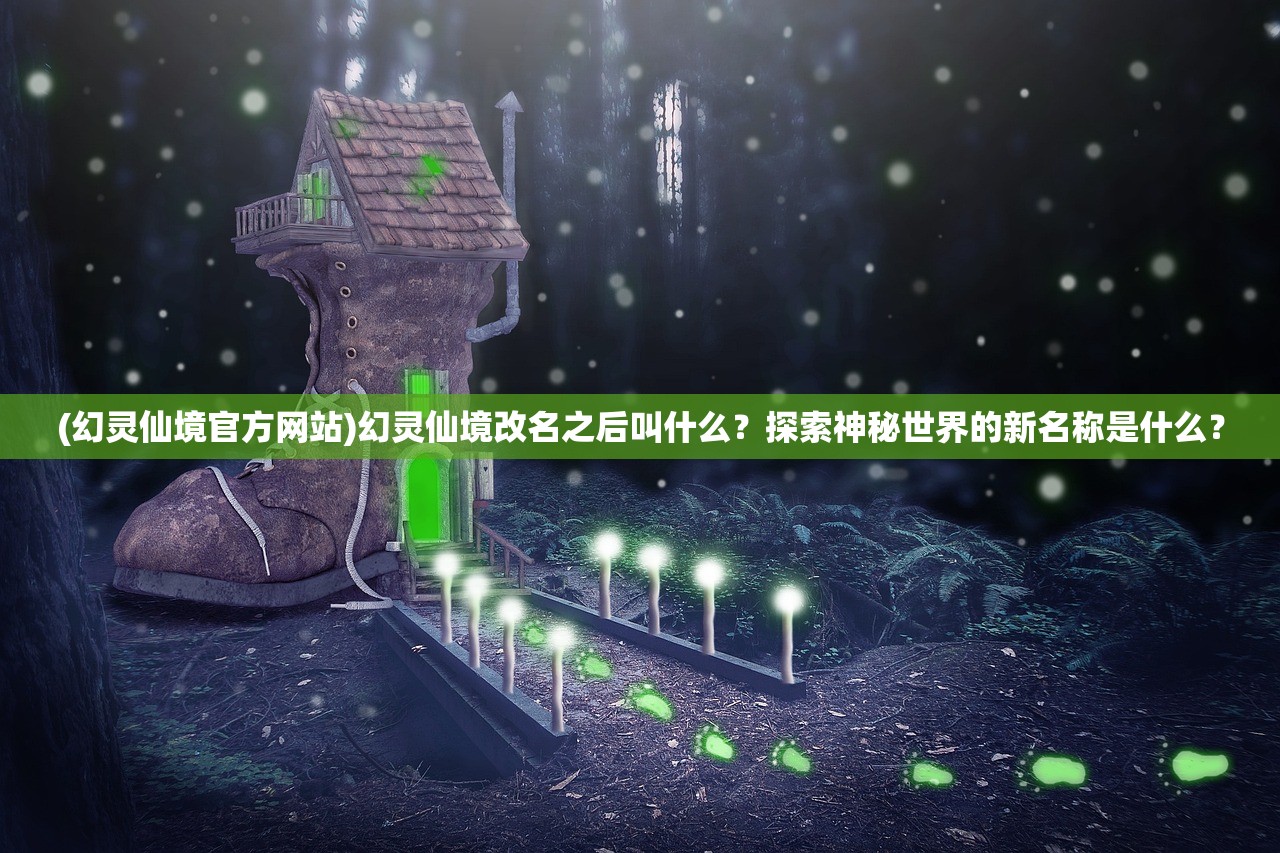 (幻灵仙境官方网站)幻灵仙境改名之后叫什么？探索神秘世界的新名称是什么？