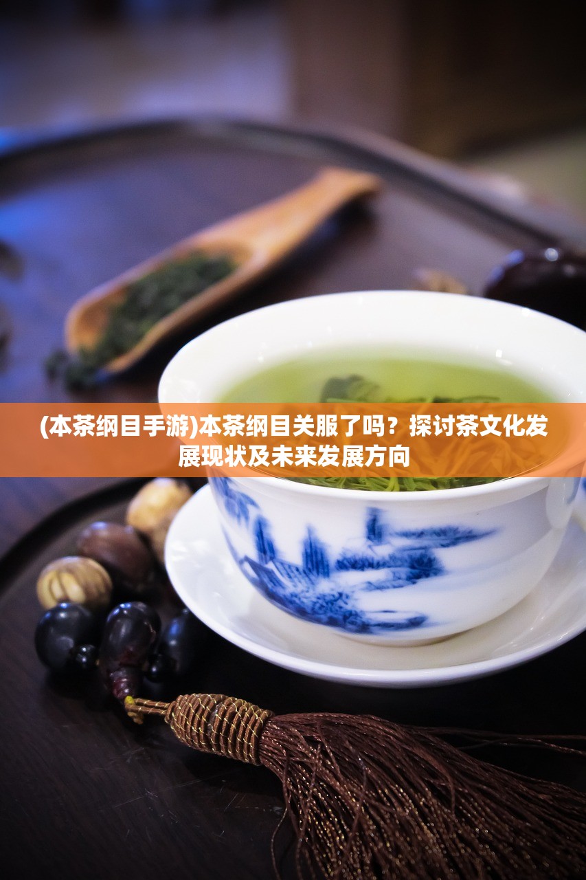 (本茶纲目手游)本茶纲目关服了吗？探讨茶文化发展现状及未来发展方向