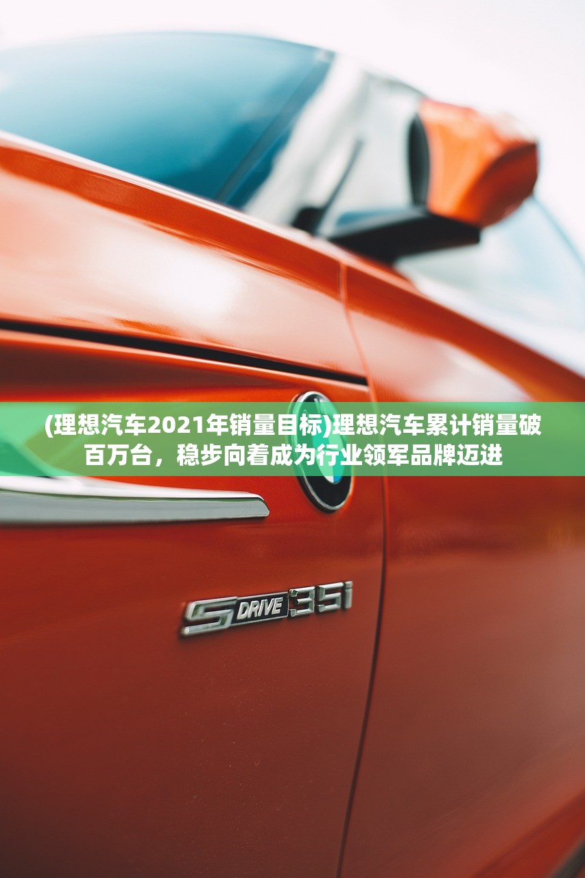 (理想汽车2021年销量目标)理想汽车累计销量破百万台，稳步向着成为行业领军品牌迈进