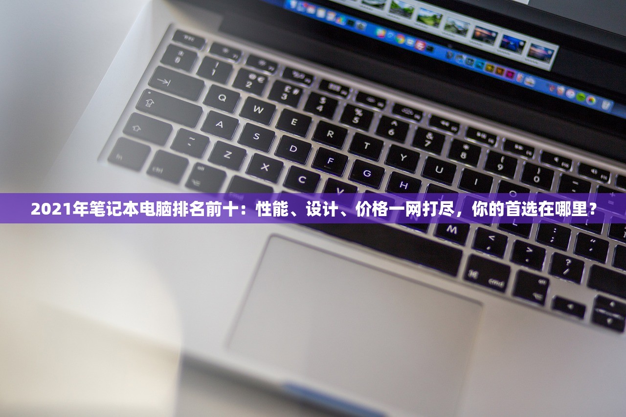 2021年笔记本电脑排名前十：性能、设计、价格一网打尽，你的首选在哪里？