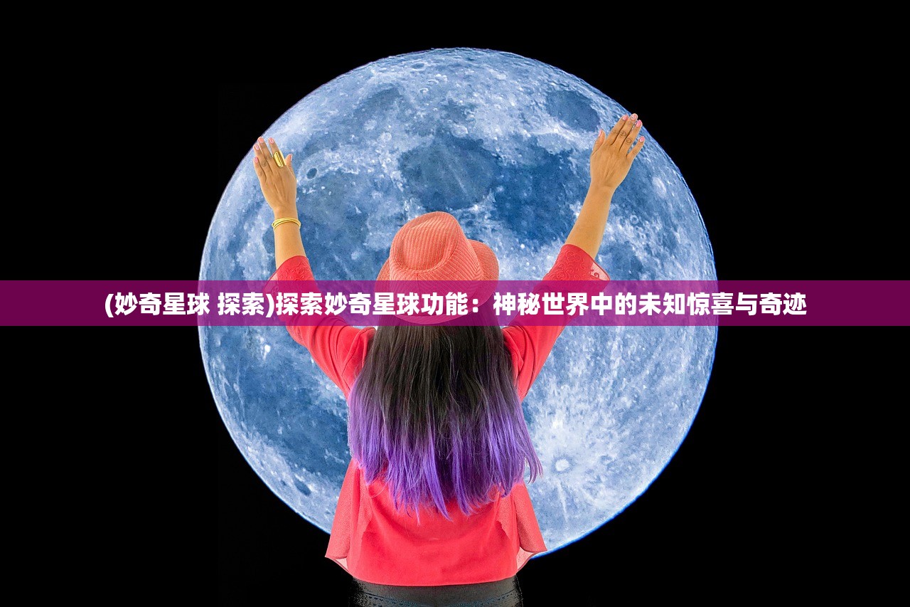 (妙奇星球 探索)探索妙奇星球功能：神秘世界中的未知惊喜与奇迹