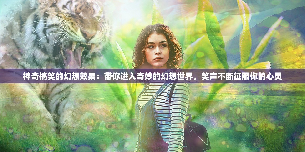 神奇搞笑的幻想效果：带你进入奇妙的幻想世界，笑声不断征服你的心灵