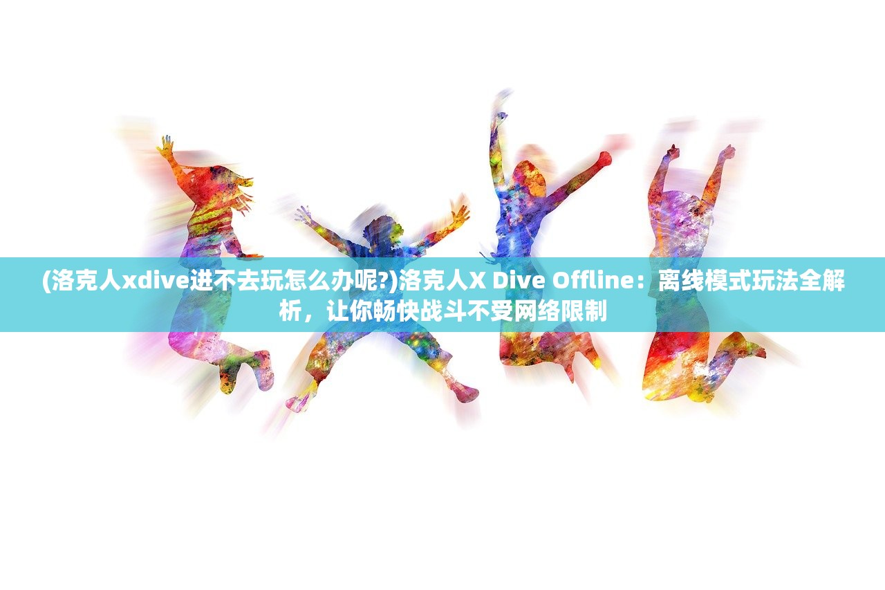 (洛克人xdive进不去玩怎么办呢?)洛克人X Dive Offline：离线模式玩法全解析，让你畅快战斗不受网络限制