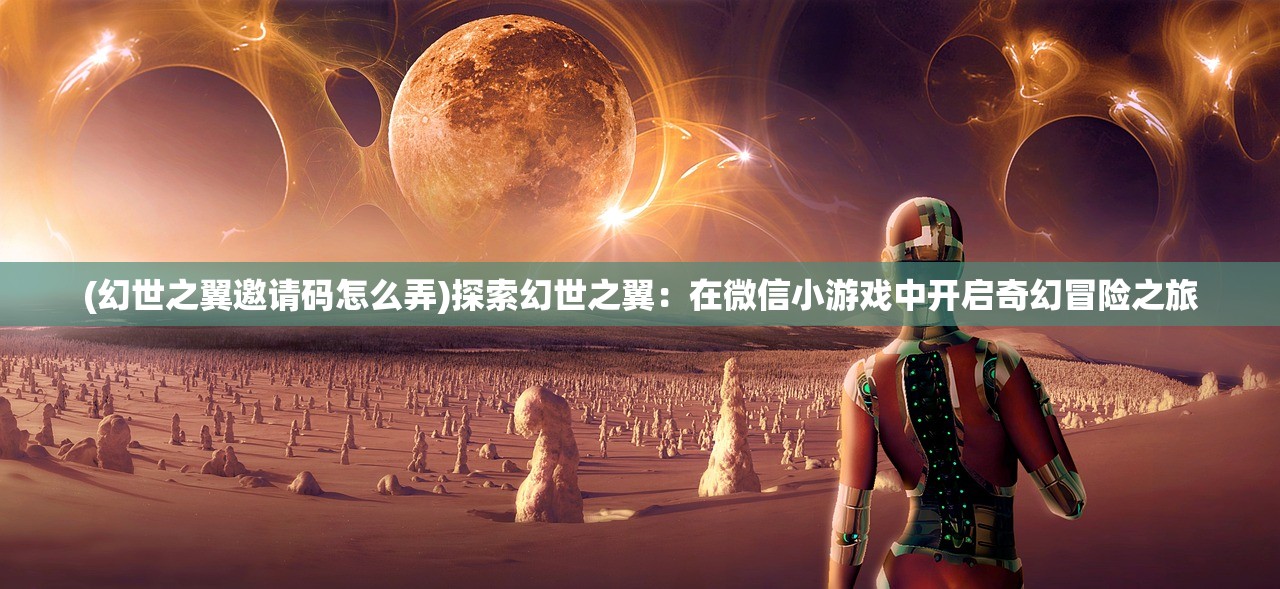 (幻世之翼邀请码怎么弄)探索幻世之翼：在微信小游戏中开启奇幻冒险之旅