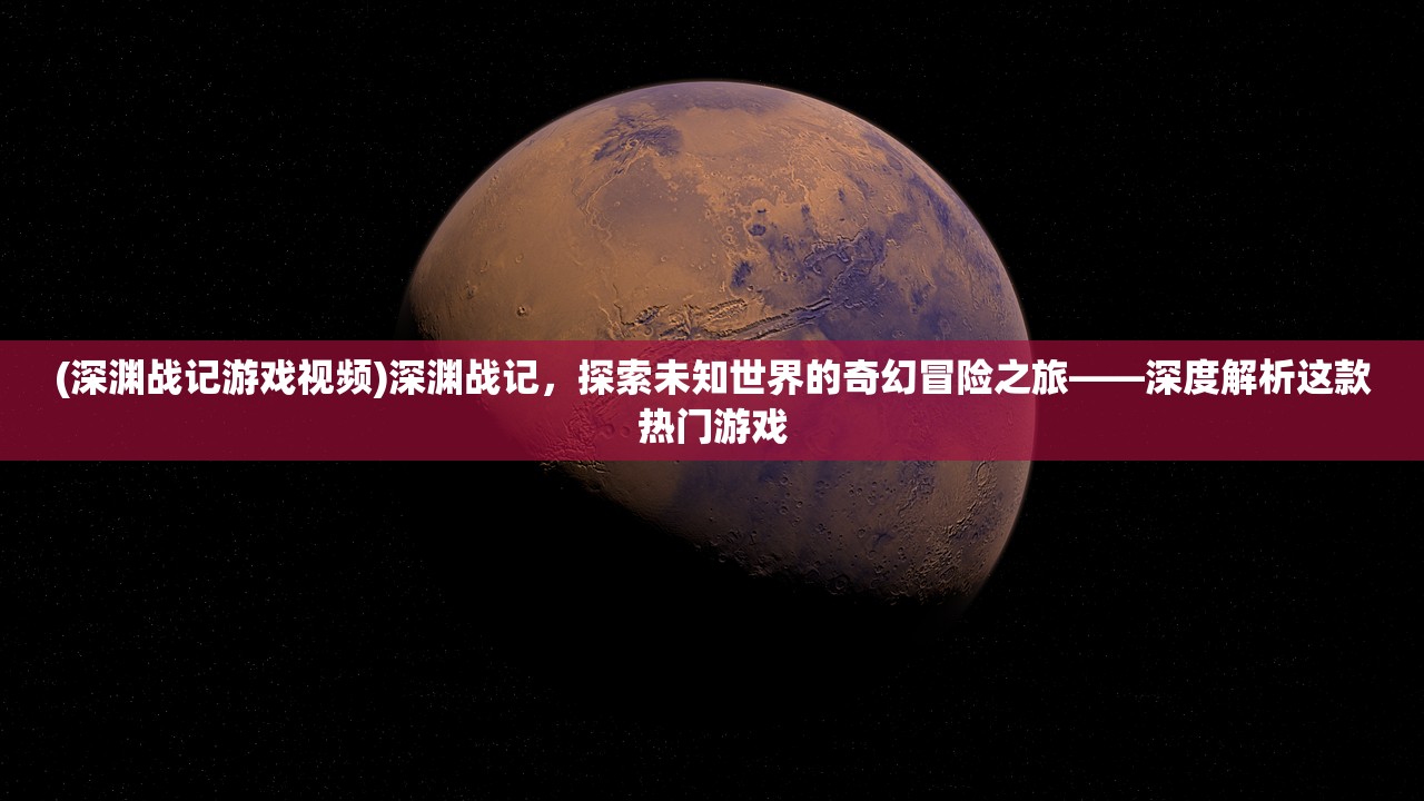 (深渊战记游戏视频)深渊战记，探索未知世界的奇幻冒险之旅——深度解析这款热门游戏