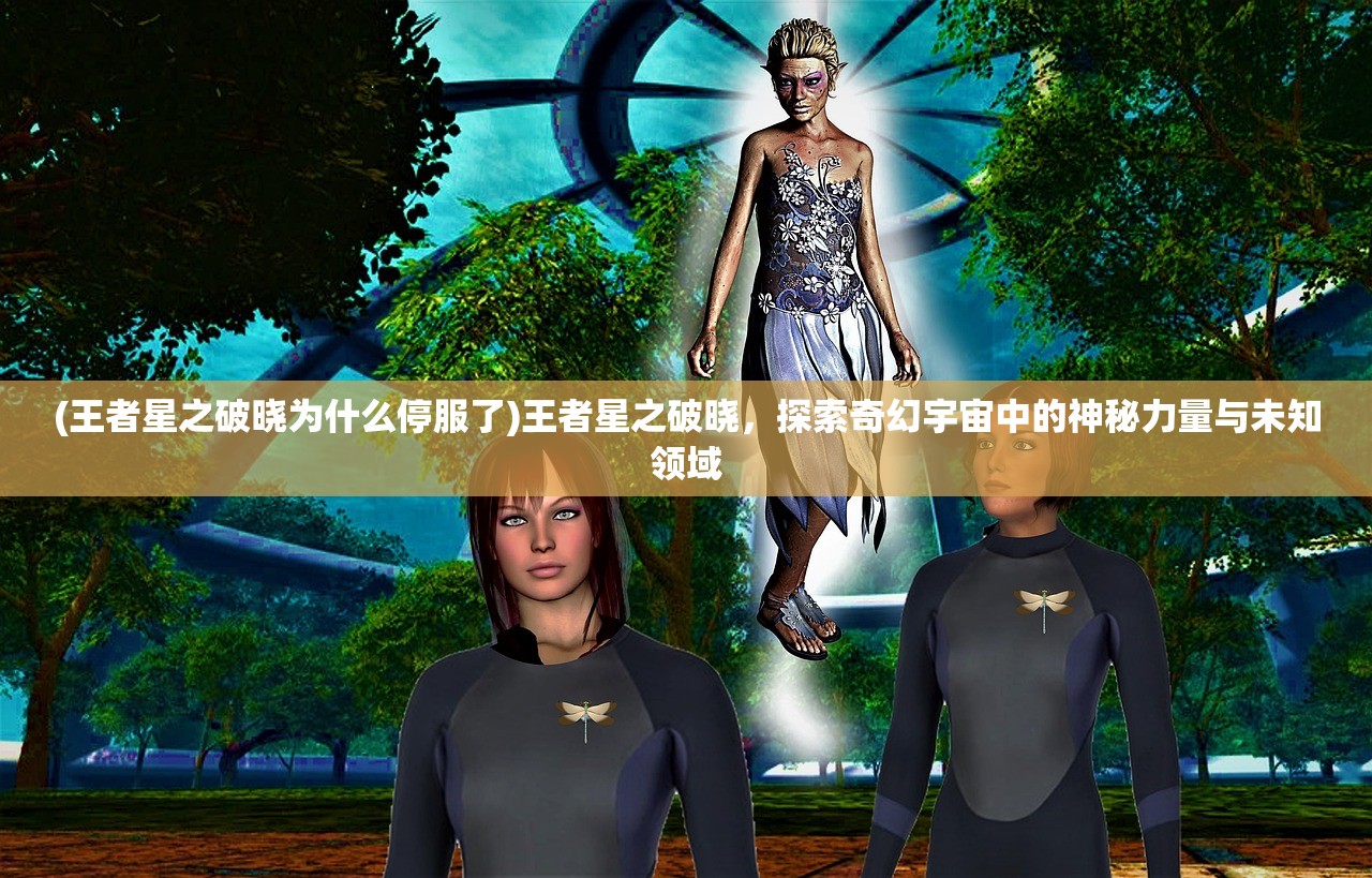 (王者星之破晓为什么停服了)王者星之破晓，探索奇幻宇宙中的神秘力量与未知领域