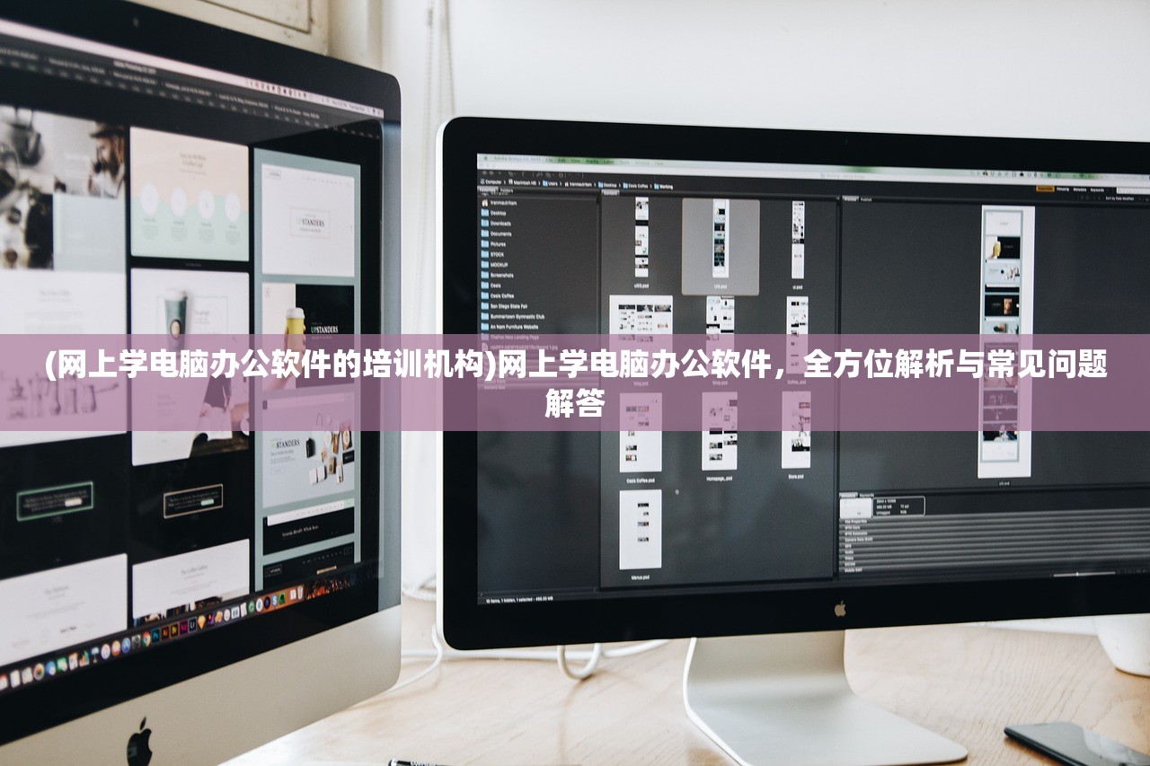 (网上学电脑办公软件的培训机构)网上学电脑办公软件，全方位解析与常见问题解答