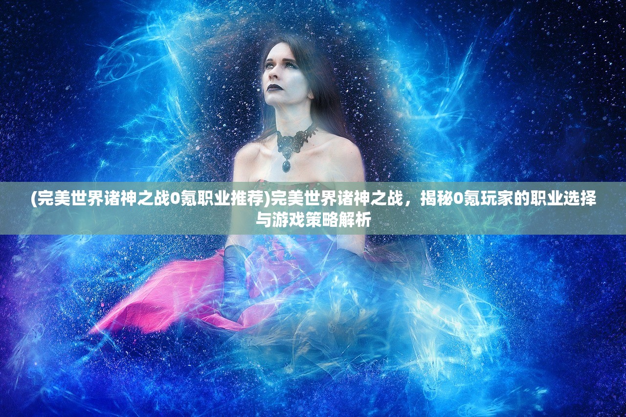 (完美世界诸神之战0氪职业推荐)完美世界诸神之战，揭秘0氪玩家的职业选择与游戏策略解析