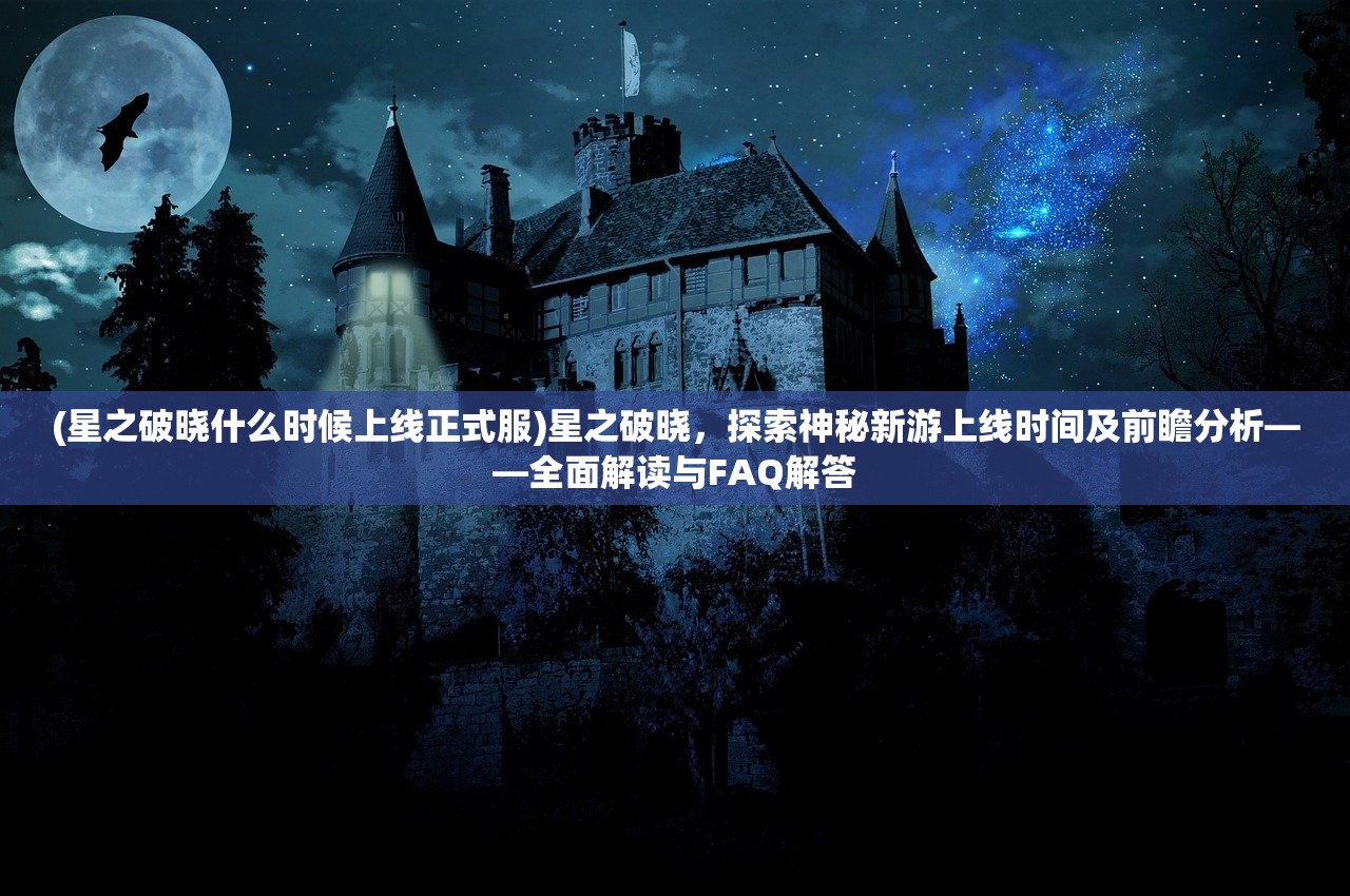 (星之破晓什么时候上线正式服)星之破晓，探索神秘新游上线时间及前瞻分析——全面解读与FAQ解答