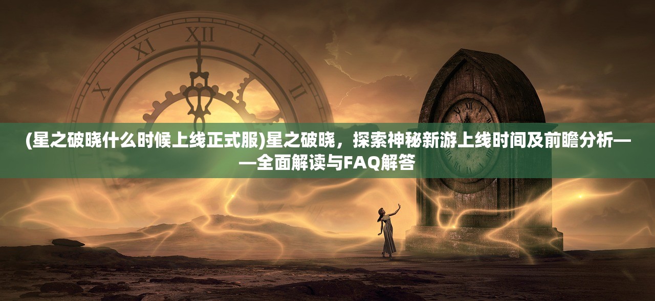 (星之破晓什么时候上线正式服)星之破晓，探索神秘新游上线时间及前瞻分析——全面解读与FAQ解答