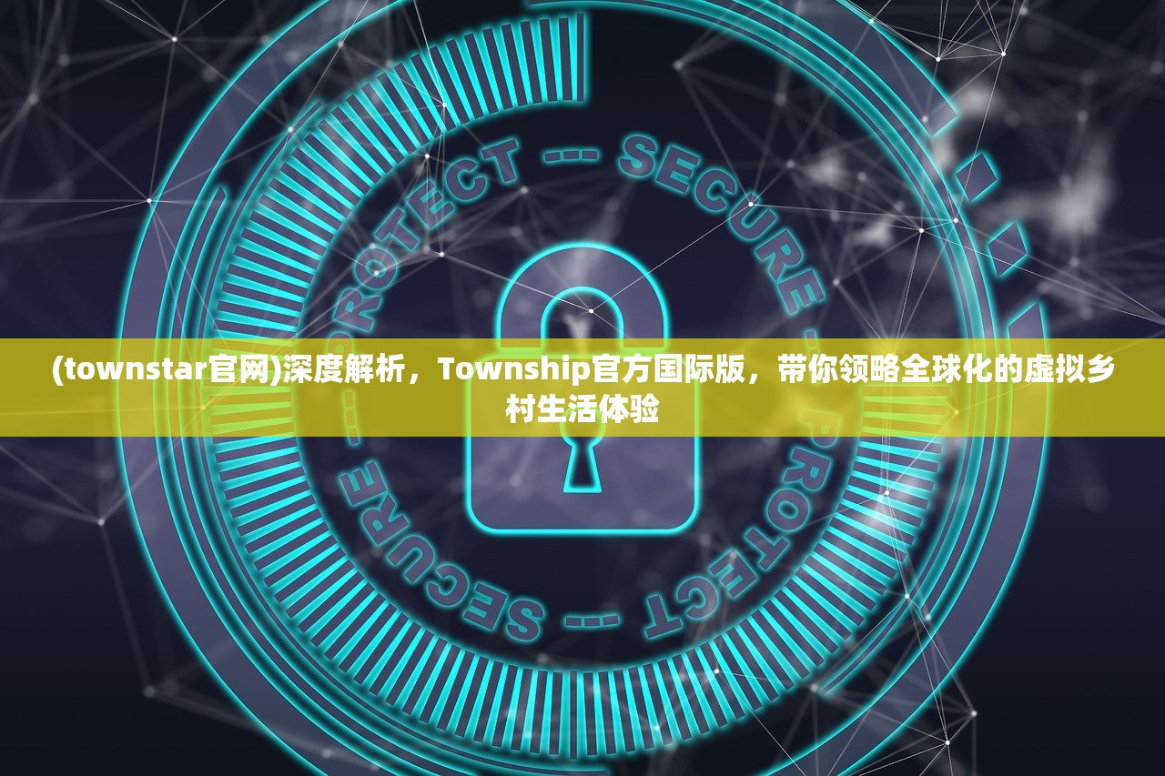 (townstar官网)深度解析，Township官方国际版，带你领略全球化的虚拟乡村生活体验