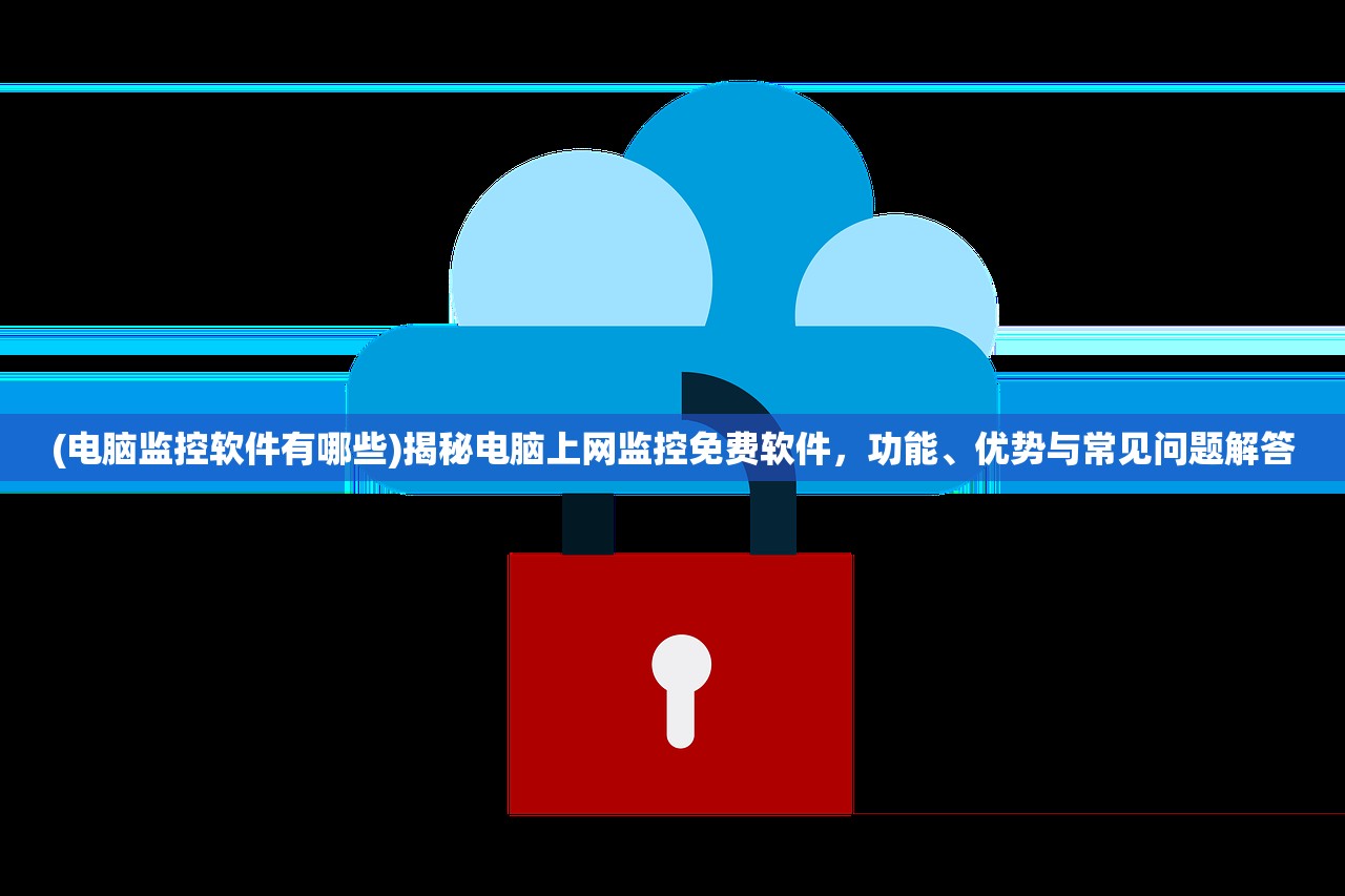 (电脑监控软件有哪些)揭秘电脑上网监控免费软件，功能、优势与常见问题解答