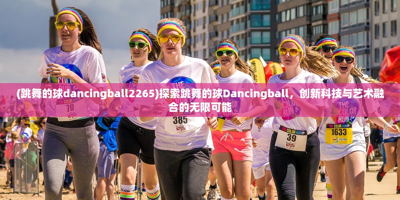 (跳舞的球dancingball2265)探索跳舞的球Dancingball，创新科技与艺术融合的无限可能