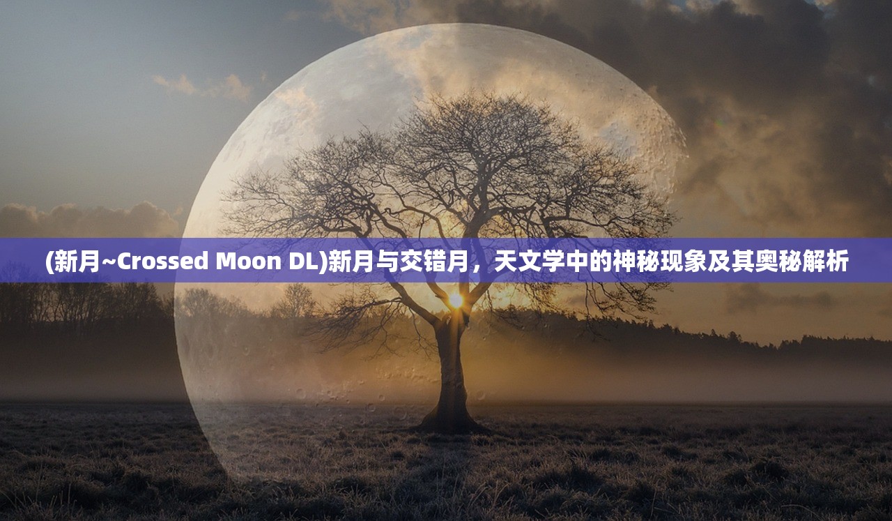 (新月~Crossed Moon DL)新月与交错月，天文学中的神秘现象及其奥秘解析