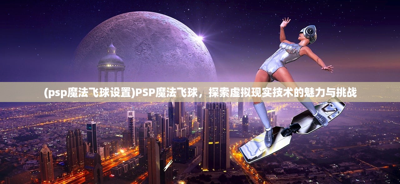 (psp魔法飞球设置)PSP魔法飞球，探索虚拟现实技术的魅力与挑战