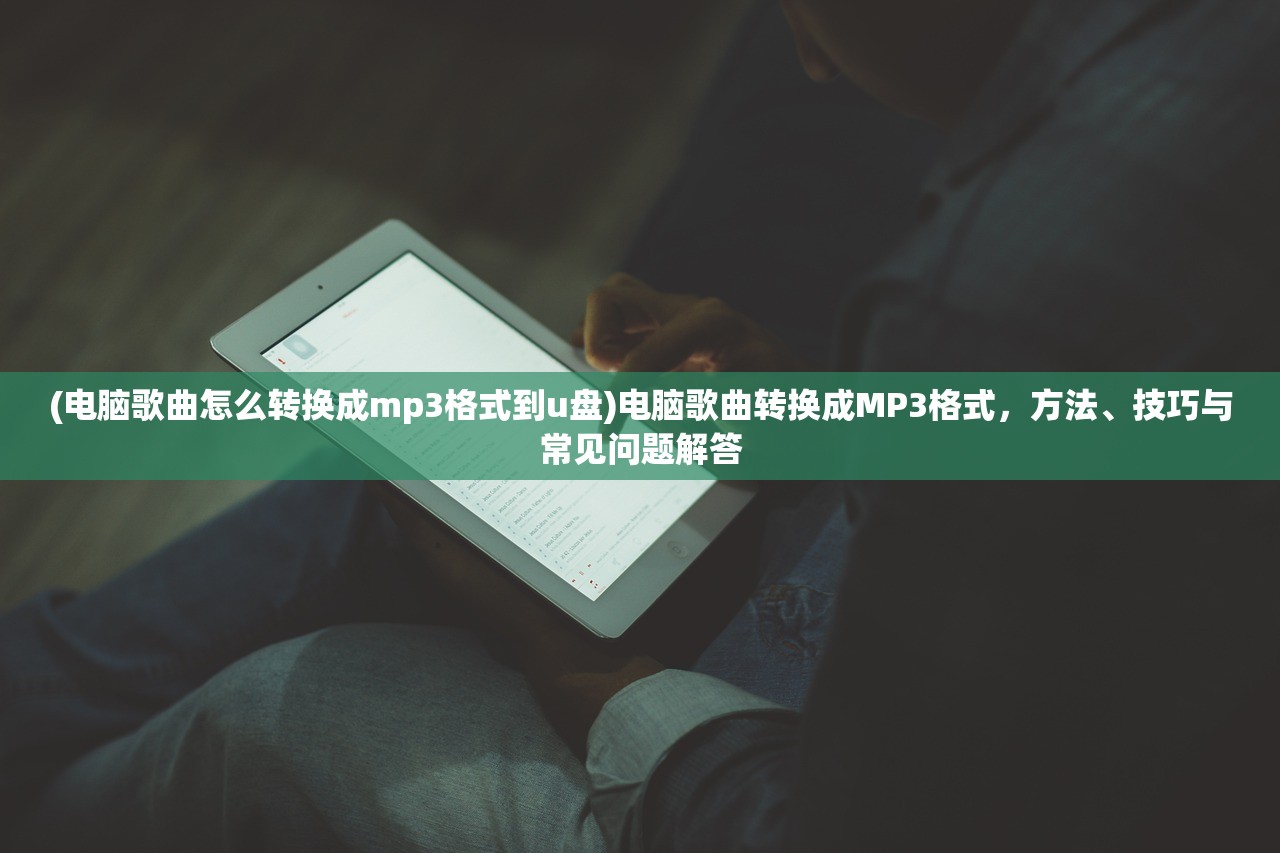 (电脑歌曲怎么转换成mp3格式到u盘)电脑歌曲转换成MP3格式，方法、技巧与常见问题解答