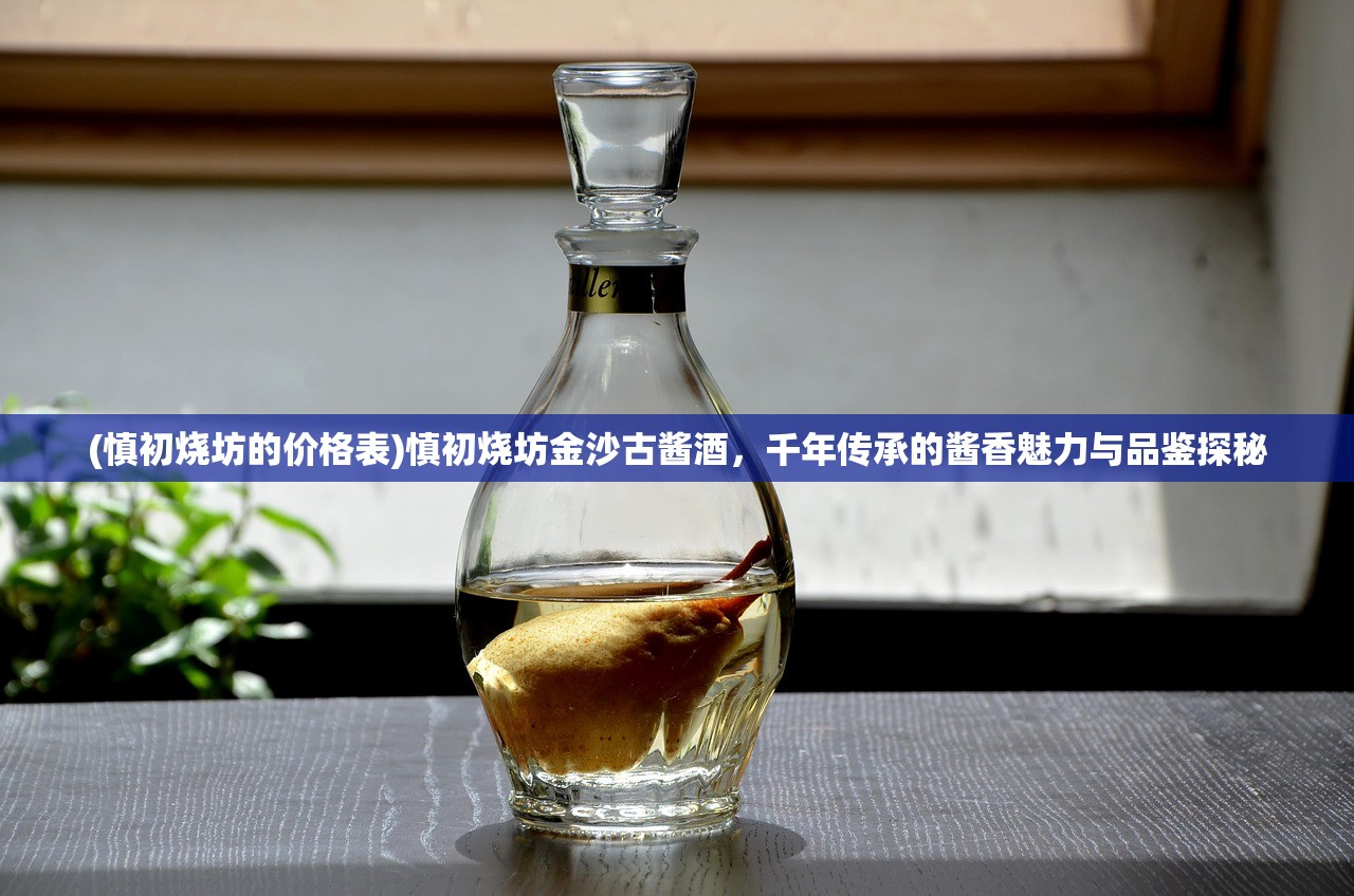 (慎初烧坊的价格表)慎初烧坊金沙古酱酒，千年传承的酱香魅力与品鉴探秘