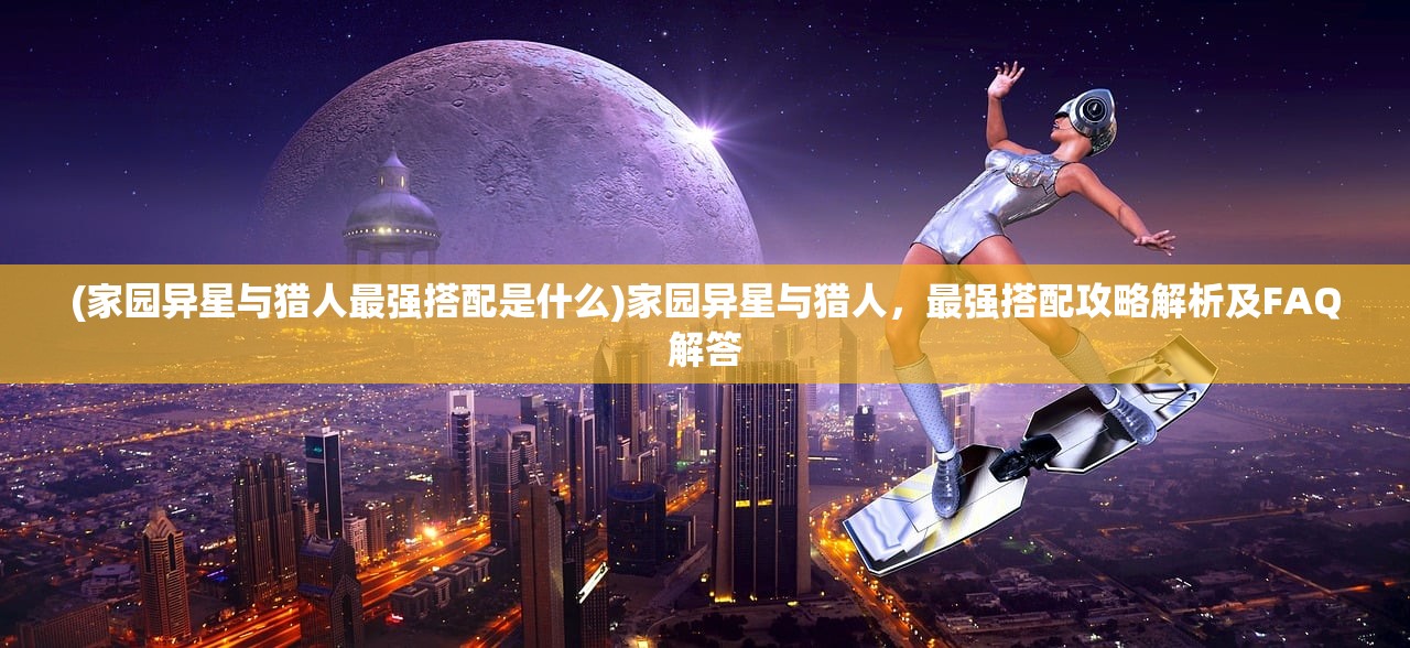 (家园异星与猎人最强搭配是什么)家园异星与猎人，最强搭配攻略解析及FAQ解答