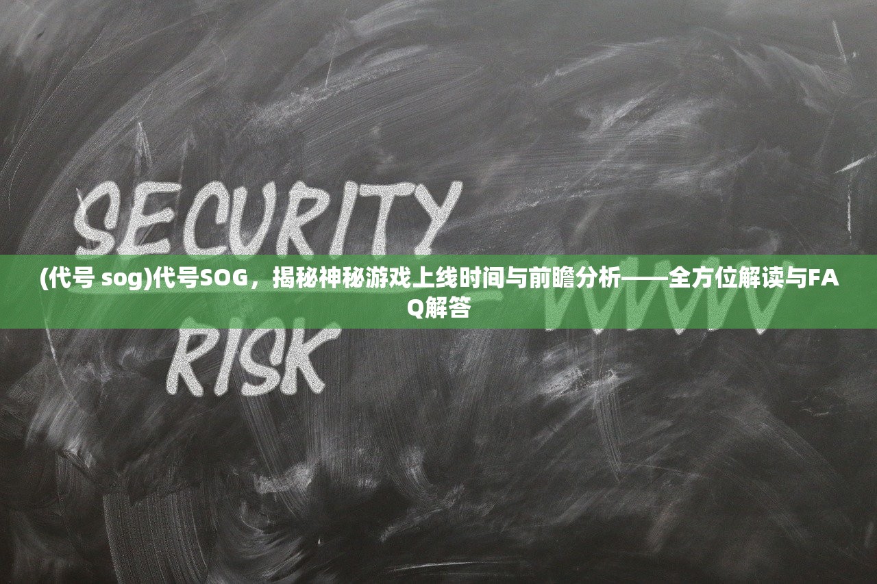 (代号 sog)代号SOG，揭秘神秘游戏上线时间与前瞻分析——全方位解读与FAQ解答