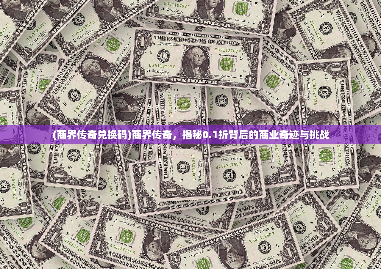 (商界传奇兑换码)商界传奇，揭秘0.1折背后的商业奇迹与挑战