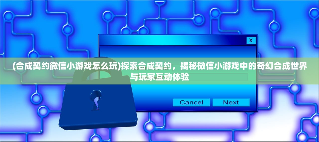 (合成契约微信小游戏怎么玩)探索合成契约，揭秘微信小游戏中的奇幻合成世界与玩家互动体验