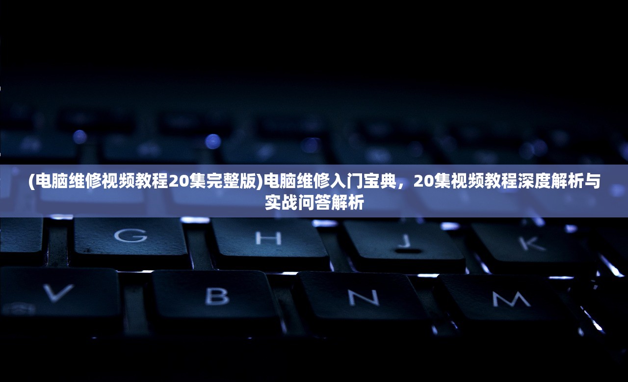 (电脑维修视频教程20集完整版)电脑维修入门宝典，20集视频教程深度解析与实战问答解析