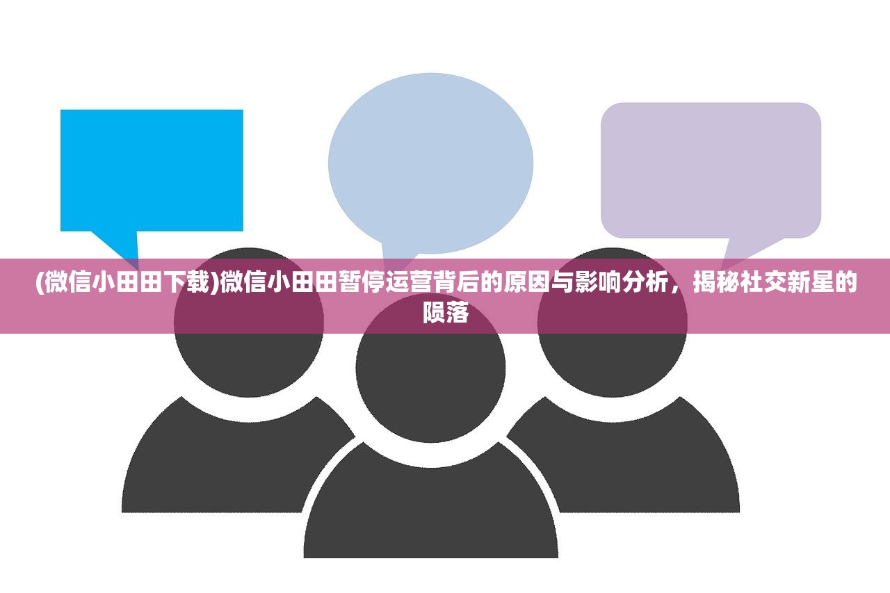 (微信小田田下载)微信小田田暂停运营背后的原因与影响分析，揭秘社交新星的陨落