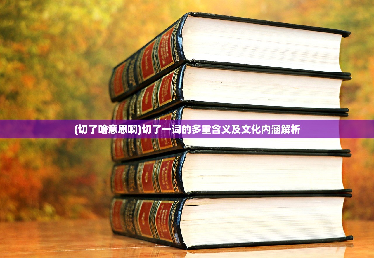 (切了啥意思啊)切了一词的多重含义及文化内涵解析