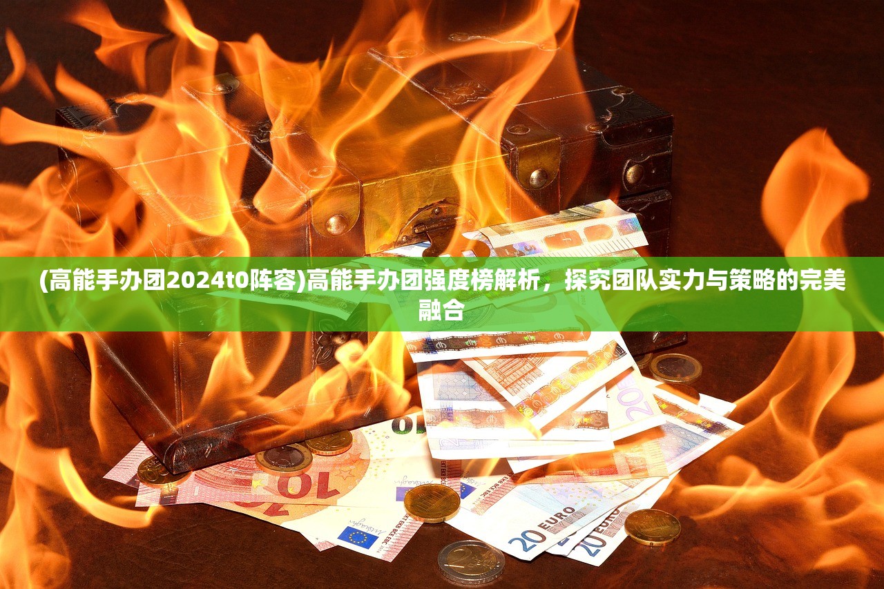 (高能手办团2024t0阵容)高能手办团强度榜解析，探究团队实力与策略的完美融合