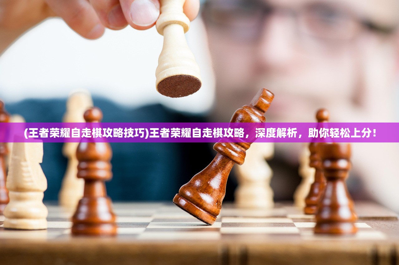 (王者荣耀自走棋攻略技巧)王者荣耀自走棋攻略，深度解析，助你轻松上分！